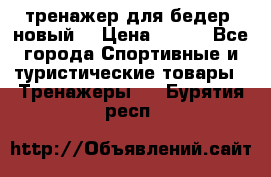 тренажер для бедер. новый  › Цена ­ 400 - Все города Спортивные и туристические товары » Тренажеры   . Бурятия респ.